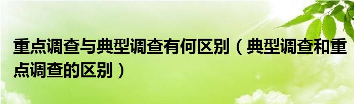 重点调查与典型调查有何区别（典型调查和重点调查的区别）