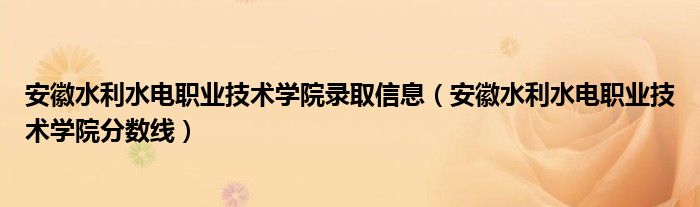 安徽水利水电职业技术学院录取信息（安徽水利水电职业技术学院分数线）