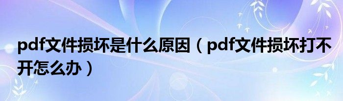 pdf文件损坏是什么原因（pdf文件损坏打不开怎么办）