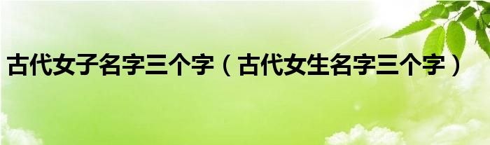 古代女子名字三个字（古代女生名字三个字）