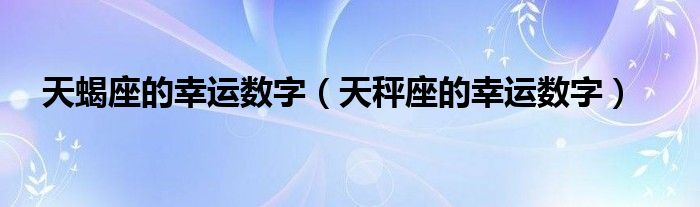 天蝎座的幸运数字（天秤座的幸运数字）