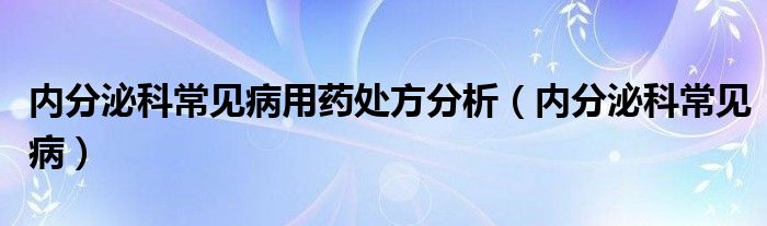 内分泌科常见病用药处方分析（内分泌科常见病）