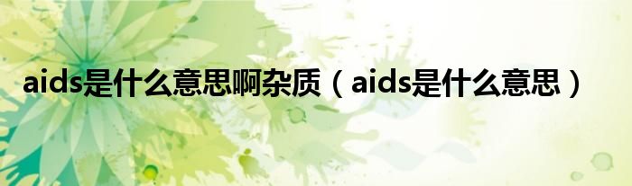 aids是什么意思啊杂质（aids是什么意思）