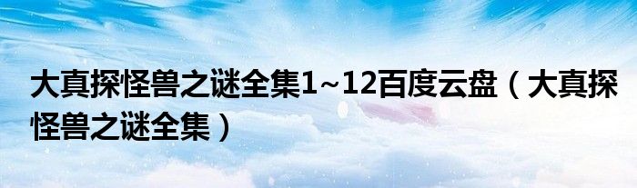 大真探怪兽之谜全集1~12百度云盘（大真探怪兽之谜全集）