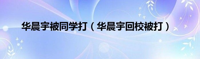 华晨宇被同学打（华晨宇回校被打）