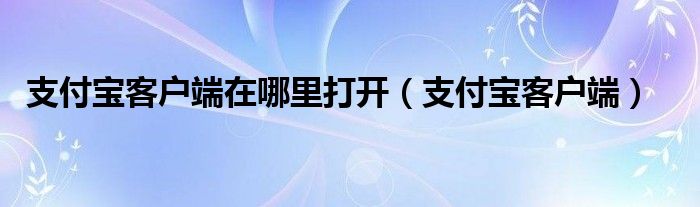 支付宝客户端在哪里打开（支付宝客户端）