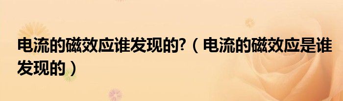 电流的磁效应谁发现的?（电流的磁效应是谁发现的）