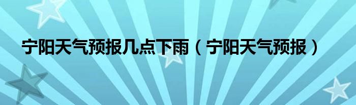 宁阳天气预报几点下雨（宁阳天气预报）