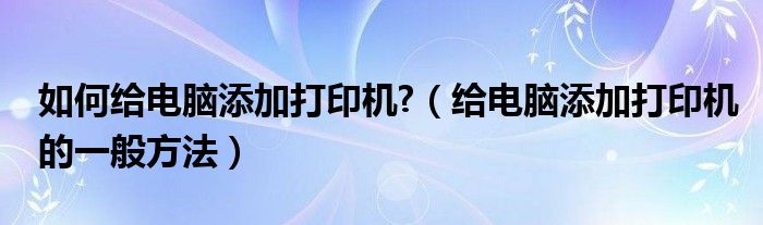 如何给电脑添加打印机?（给电脑添加打印机的一般方法）