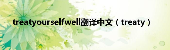 treatyourselfwell翻译中文（treaty）