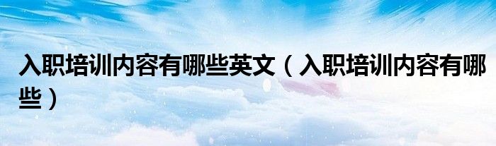 入职培训内容有哪些英文（入职培训内容有哪些）