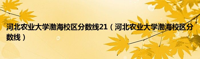 河北农业大学渤海校区分数线21（河北农业大学渤海校区分数线）