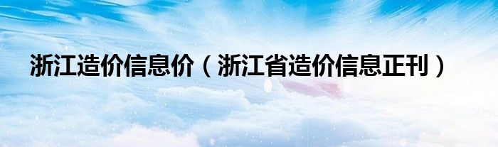 浙江造价信息价（浙江省造价信息正刊）