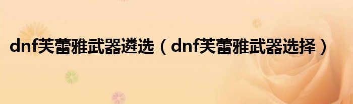 dnf芙蕾雅武器遴选（dnf芙蕾雅武器选择）