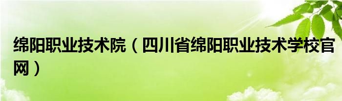 绵阳职业技术院（四川省绵阳职业技术学校官网）