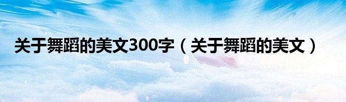 关于舞蹈的美文300字（关于舞蹈的美文）