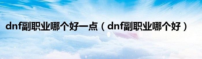 dnf副职业哪个好一点（dnf副职业哪个好）