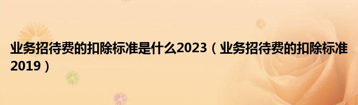 业务招待费的扣除标准是什么2023（业务招待费的扣除标准2019）