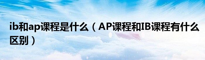 ib和ap课程是什么（AP课程和IB课程有什么区别）