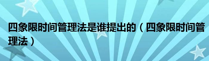 四象限时间管理法是谁提出的（四象限时间管理法）