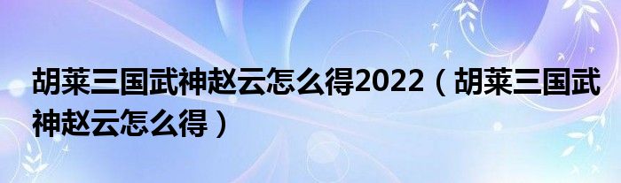 胡莱三国武神赵云怎么得2022（胡莱三国武神赵云怎么得）