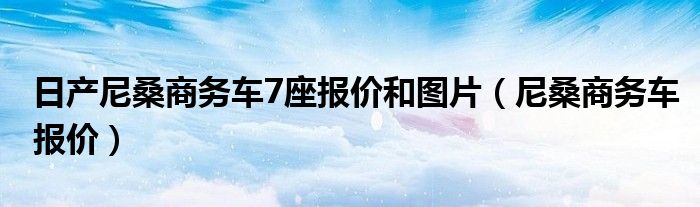 日产尼桑商务车7座报价和图片（尼桑商务车报价）