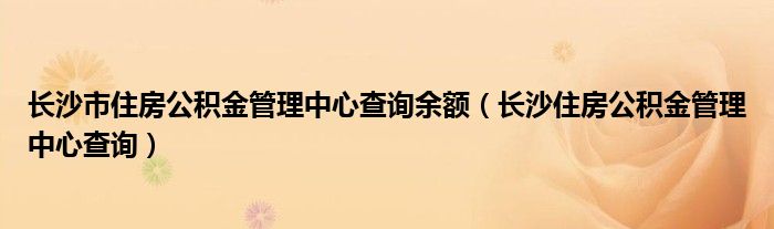 长沙市住房公积金管理中心查询余额（长沙住房公积金管理中心查询）