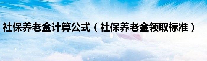 社保养老金计算公式（社保养老金领取标准）