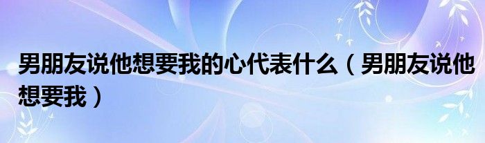 男朋友说他想要我的心代表什么（男朋友说他想要我）