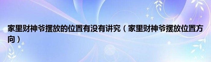 家里财神爷摆放的位置有没有讲究（家里财神爷摆放位置方向）