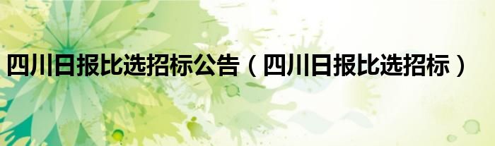 四川日报比选招标公告（四川日报比选招标）