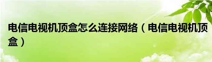 电信电视机顶盒怎么连接网络（电信电视机顶盒）