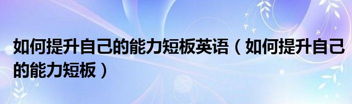 如何提升自己的能力短板英语（如何提升自己的能力短板）