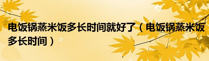 电饭锅蒸米饭多长时间就好了（电饭锅蒸米饭多长时间）