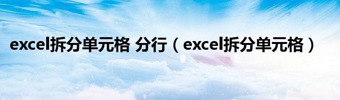 excel拆分单元格 分行（excel拆分单元格）