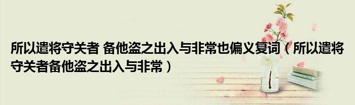 所以遣将守关者 备他盗之出入与非常也偏义复词（所以遣将守关者备他盗之出入与非常）