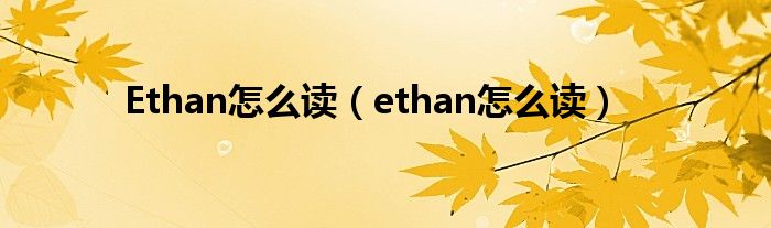 Ethan怎么读（ethan怎么读）