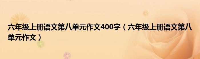 六年级上册语文第八单元作文400字（六年级上册语文第八单元作文）