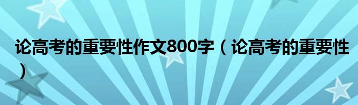 论高考的重要性作文800字（论高考的重要性）