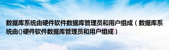 数据库系统由硬件软件数据库管理员和用户组成（数据库系统由()硬件软件数据库管理员和用户组成）