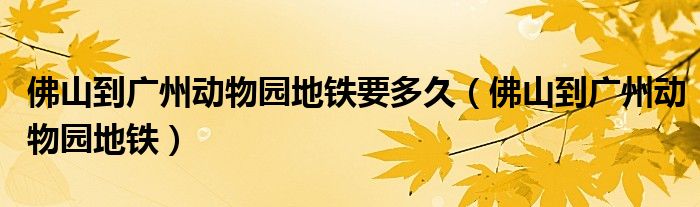 佛山到广州动物园地铁要多久（佛山到广州动物园地铁）