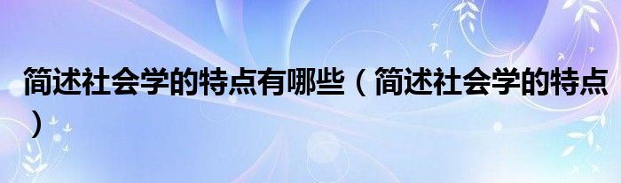 简述社会学的特点有哪些（简述社会学的特点）