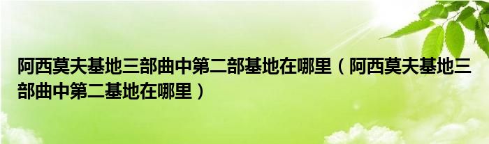 阿西莫夫基地三部曲中第二部基地在哪里（阿西莫夫基地三部曲中第二基地在哪里）