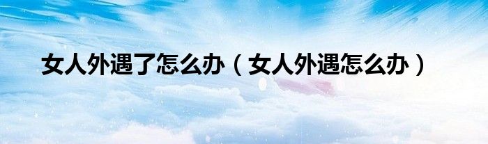 女人外遇了怎么办（女人外遇怎么办）