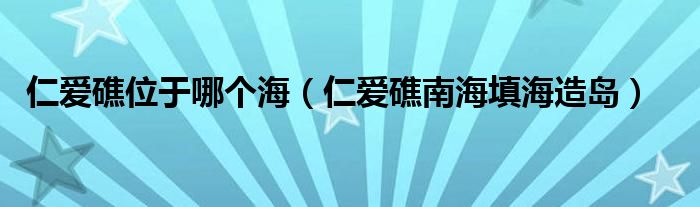 仁爱礁位于哪个海（仁爱礁南海填海造岛）