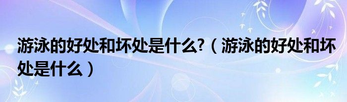 游泳的好处和坏处是什么?（游泳的好处和坏处是什么）