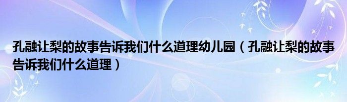 孔融让梨的故事告诉我们什么道理幼儿园（孔融让梨的故事告诉我们什么道理）