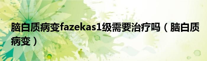 脑白质病变fazekas1级需要治疗吗（脑白质病变）