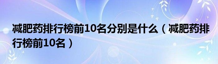 减肥药排行榜前10名分别是什么（减肥药排行榜前10名）