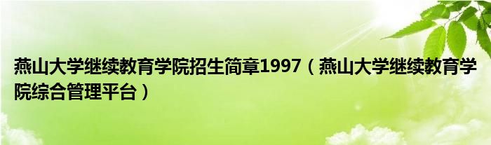 燕山大学继续教育学院招生简章1997（燕山大学继续教育学院综合管理平台）